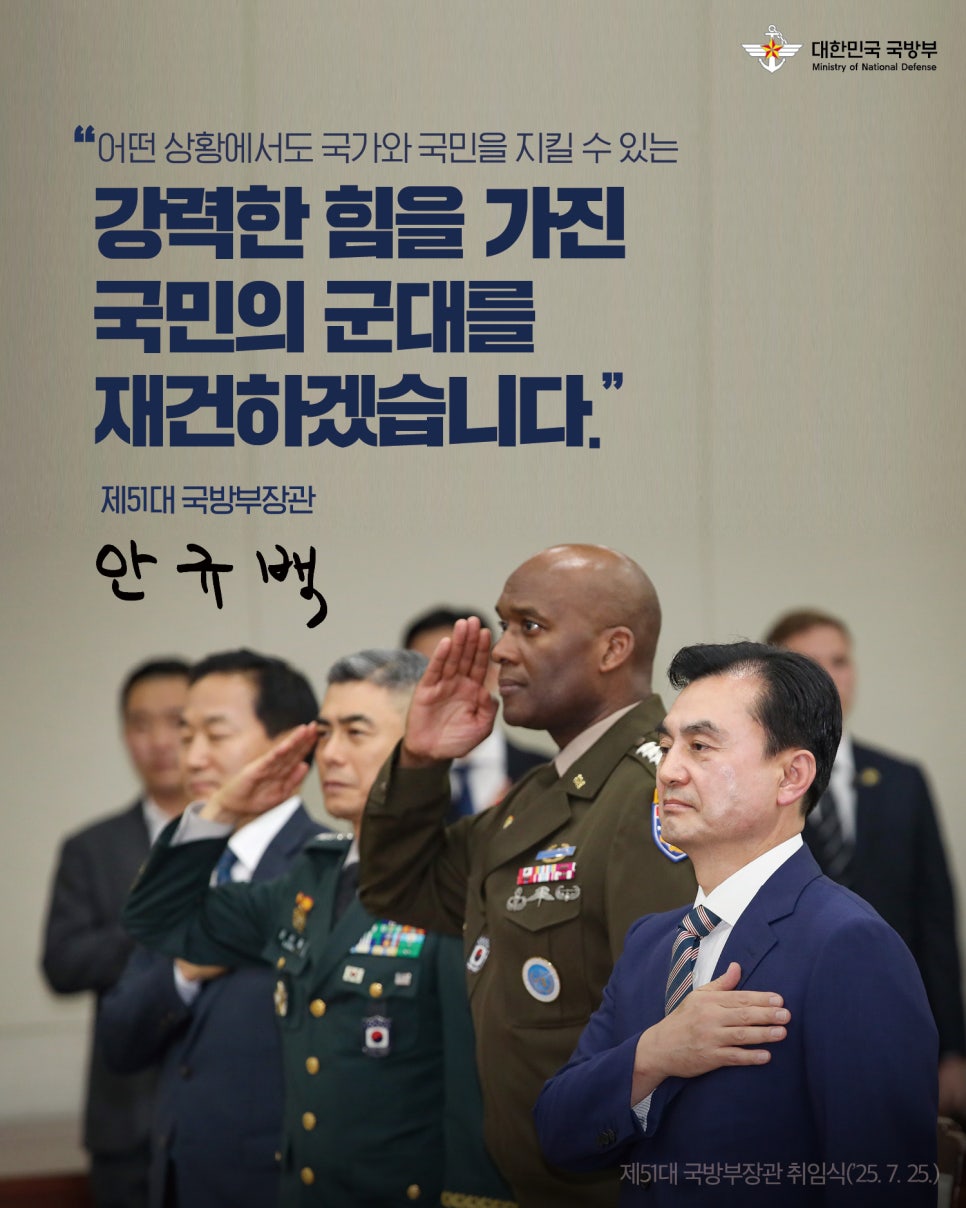 대한민국 국방부 어떤 상황에서도 국가와 국민을 지킬 수 있는 강력한 힘을 가진 국민의 군대를 재건하겠습니다. 제51대 국방부장관 안규백 제51대 국방부장관 취임식(`25.7.25)