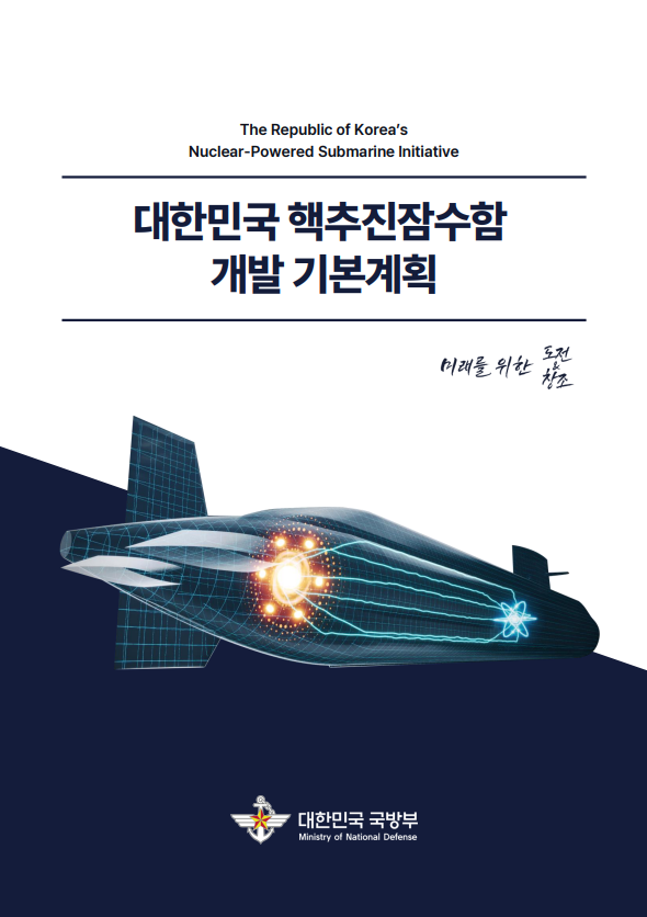 The Republic of Korea`s Nuclear-Powered Submarine Initiative 대한민국 핵추진잠수함 개발 기본계획 미래를 위한 도전&창조 대한민국 국방부